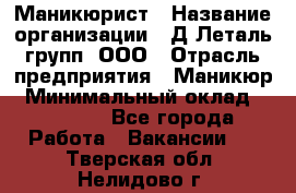 Маникюрист › Название организации ­ Д Леталь групп, ООО › Отрасль предприятия ­ Маникюр › Минимальный оклад ­ 15 000 - Все города Работа » Вакансии   . Тверская обл.,Нелидово г.